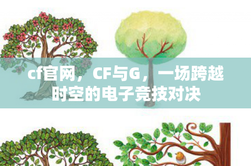 cf官网，CF与G，一场跨越时空的电子竞技对决