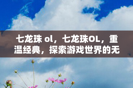 七龙珠 ol，七龙珠OL，重温经典，探索游戏世界的无尽魅力
