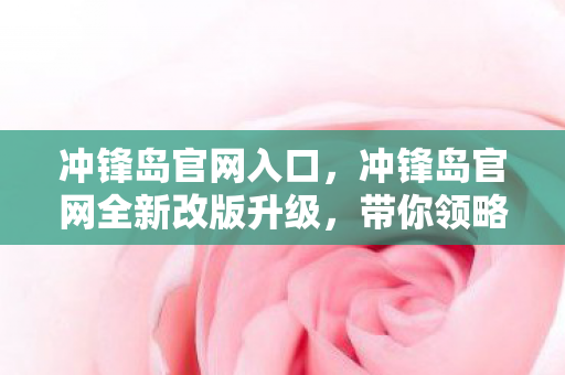 冲锋岛官网入口，冲锋岛官网全新改版升级，带你领略全新游戏世界！