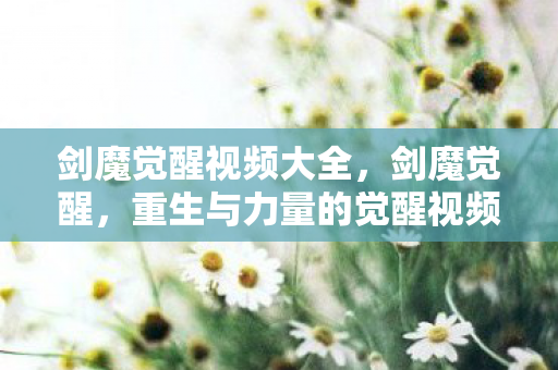 剑魔觉醒视频大全，剑魔觉醒，重生与力量的觉醒视频解析