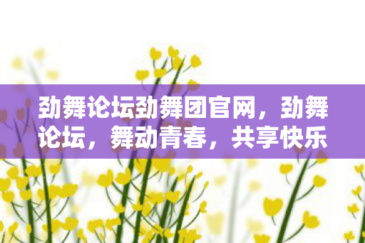 劲舞论坛劲舞团官网,劲舞论坛,舞动青春,共享快乐时光 劲舞论坛劲舞团官网,劲舞论坛,舞动青春,共享快乐时光