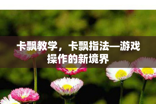 卡飘教学，卡飘指法—游戏操作的新境界