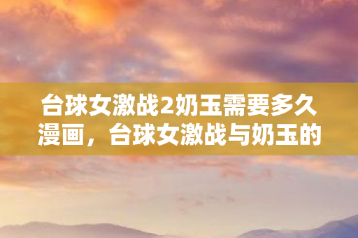 台球女激战2奶玉需要多久漫画，台球女激战与奶玉的较量，一场时间的角逐