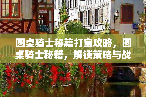 圆桌骑士秘籍打宝攻略,圆桌骑士秘籍,解锁策略与战斗技巧 圆桌骑士秘籍打宝攻略,圆桌骑士秘籍,解锁策略与战斗技巧
