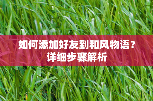 如何添加好友到和风物语?详细步骤解析 如何添加好友到和风物语?详细步骤解析