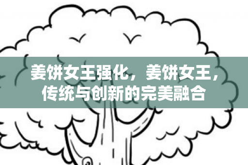 姜饼女王强化,姜饼女王,传统与创新的完美融合 姜饼女王强化,姜饼女王,传统与创新的完美融合