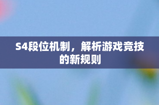 S4段位机制,解析游戏竞技的新规则 S4段位机制,解析游戏竞技的新规则