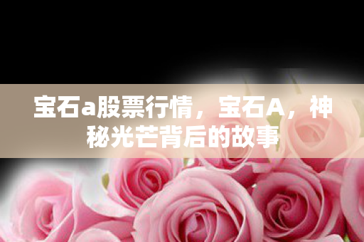 宝石a股票行情，宝石A，神秘光芒背后的故事