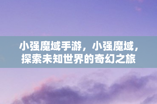 小强魔域手游，小强魔域，探索未知世界的奇幻之旅