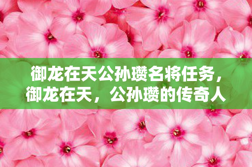 御龙在天公孙瓒名将任务,御龙在天,公孙瓒的传奇人生 御龙在天公孙瓒名将任务,御龙在天,公孙瓒的传奇人生