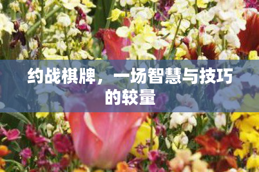 约战棋牌，一场智慧与技巧的较量