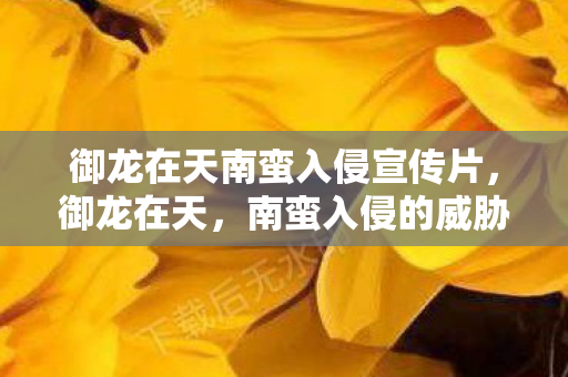 御龙在天南蛮入侵宣传片,御龙在天,南蛮入侵的威胁与挑战 御龙在天南蛮入侵宣传片,御龙在天,南蛮入侵的威胁与挑战