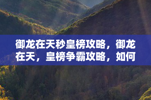 御龙在天秒皇榜攻略，御龙在天，皇榜争霸攻略，如何秒变皇榜霸主
