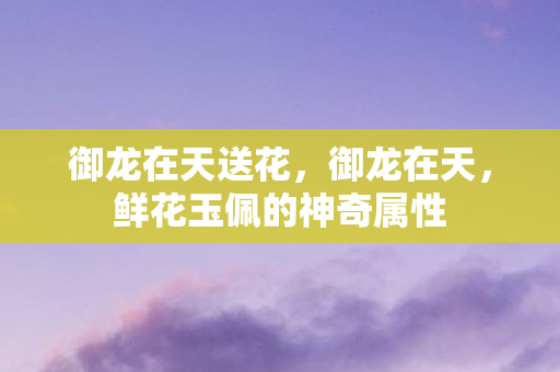 御龙在天送花,御龙在天,鲜花玉佩的神奇属性 御龙在天送花,御龙在天,鲜花玉佩的神奇属性