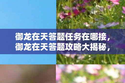 御龙在天答题任务在哪接,御龙在天答题攻略大揭秘,玩转答题赢取丰厚奖励! 御龙在天答题任务在哪接,御龙在天答题攻略大揭秘,玩转答题赢取丰厚奖励!