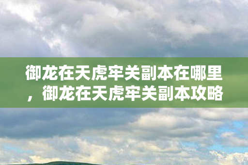 御龙在天虎牢关副本在哪里,御龙在天虎牢关副本攻略详解 御龙在天虎牢关副本在哪里,御龙在天虎牢关副本攻略详解