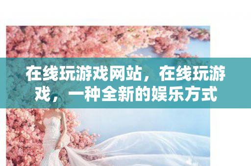 在线玩游戏网站，在线玩游戏，一种全新的娱乐方式