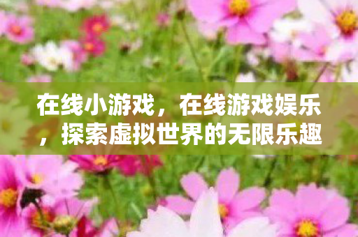 在线小游戏，在线游戏娱乐，探索虚拟世界的无限乐趣