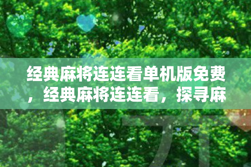 经典麻将连连看单机版免费,经典麻将连连看,探寻麻将文化的魅力与乐趣 经典麻将连连看单机版免费,经典麻将连连看,探寻麻将文化的魅力与乐趣