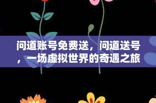 问道账号免费送，问道送号，一场虚拟世界的奇遇之旅