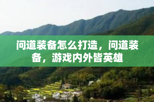 问道装备怎么打造，问道装备，游戏内外皆英雄