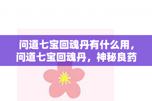 问道七宝回魂丹有什么用,问道七宝回魂丹,神秘良药背后的故事与真相揭秘 问道七宝回魂丹有什么用,问道七宝回魂丹,神秘良药背后的故事与真相揭秘