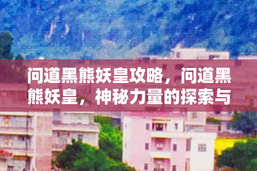 问道黑熊妖皇攻略，问道黑熊妖皇，神秘力量的探索与解读
