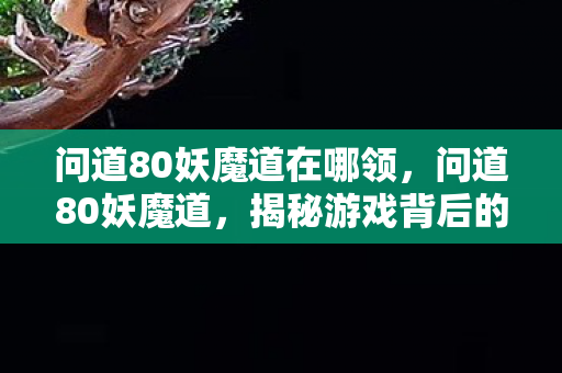 问道80妖魔道在哪领，问道80妖魔道，揭秘游戏背后的神秘面纱