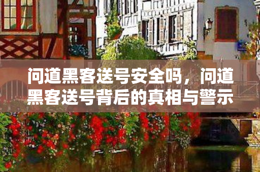 问道黑客送号安全吗,问道黑客送号背后的真相与警示 问道黑客送号安全吗,问道黑客送号背后的真相与警示