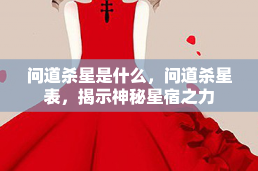 问道杀星是什么,问道杀星表,揭示神秘星宿之力 问道杀星是什么,问道杀星表,揭示神秘星宿之力