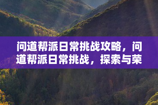 问道帮派日常挑战攻略，问道帮派日常挑战，探索与荣耀的征途