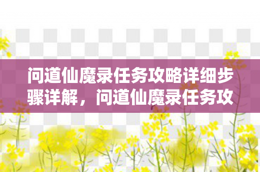 问道仙魔录任务攻略详细步骤详解,问道仙魔录任务攻略 问道仙魔录任务攻略详细步骤详解,问道仙魔录任务攻略