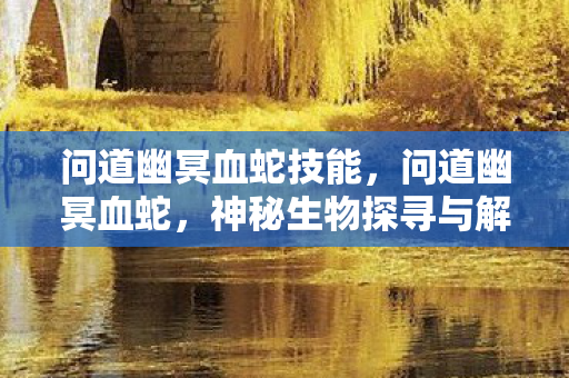 问道幽冥血蛇技能，问道幽冥血蛇，神秘生物探寻与解读