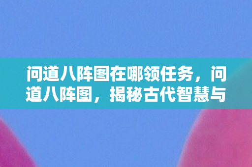 问道八阵图在哪领任务,问道八阵图,揭秘古代智慧与神秘战术 问道八阵图在哪领任务,问道八阵图,揭秘古代智慧与神秘战术