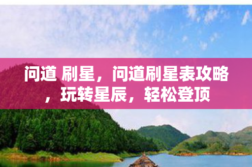 问道 刷星,问道刷星表攻略,玩转星辰,轻松登顶 问道 刷星,问道刷星表攻略,玩转星辰,轻松登顶