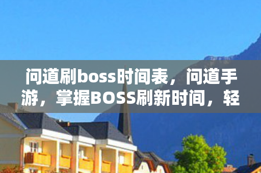 问道刷boss时间表,问道手游,掌握BOSS刷新时间,轻松攻略游戏高手 问道刷boss时间表,问道手游,掌握BOSS刷新时间,轻松攻略游戏高手