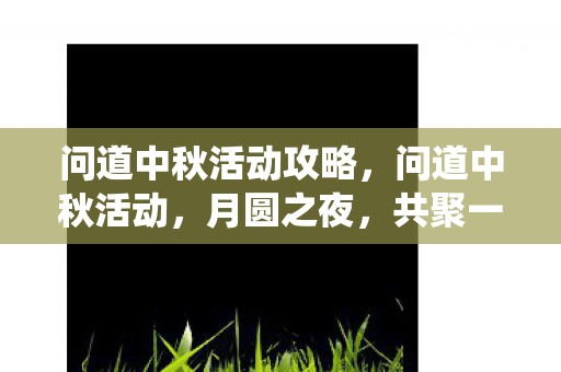 问道中秋活动攻略,问道中秋活动,月圆之夜,共聚一堂,体验传统与创新的融合 问道中秋活动攻略,问道中秋活动,月圆之夜,共聚一堂,体验传统与创新的融合