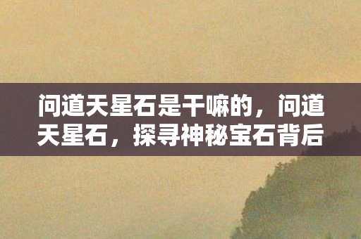 问道天星石是干嘛的,问道天星石,探寻神秘宝石背后的故事与奥秘 问道天星石是干嘛的,问道天星石,探寻神秘宝石背后的故事与奥秘