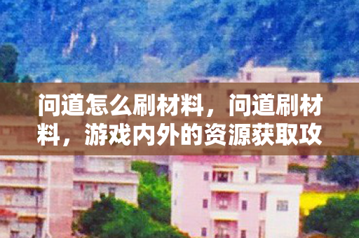 问道怎么刷材料,问道刷材料,游戏内外的资源获取攻略 问道怎么刷材料,问道刷材料,游戏内外的资源获取攻略