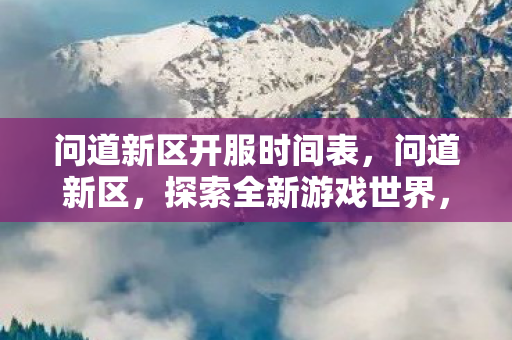 问道新区开服时间表，问道新区，探索全新游戏世界，体验前所未有的冒险之旅