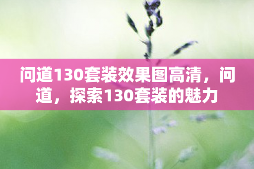 问道130套装效果图高清,问道,探索130套装的魅力 问道130套装效果图高清,问道,探索130套装的魅力