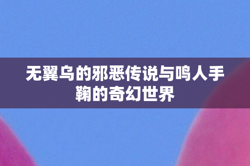无翼乌的邪恶传说与鸣人手鞠的奇幻世界