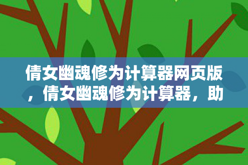 倩女幽魂修为计算器网页版,倩女幽魂修为计算器,助力你的游戏成长之路 倩女幽魂修为计算器网页版,倩女幽魂修为计算器,助力你的游戏成长之路