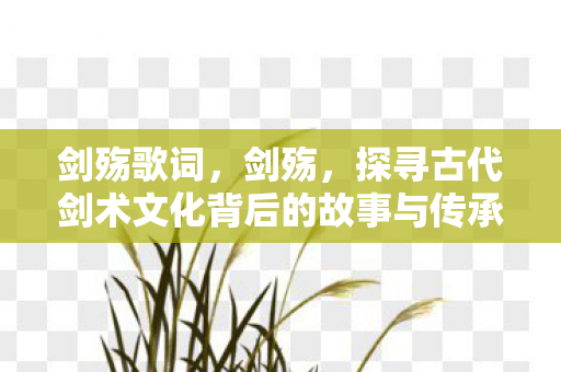 剑殇歌词，剑殇，探寻古代剑术文化背后的故事与传承