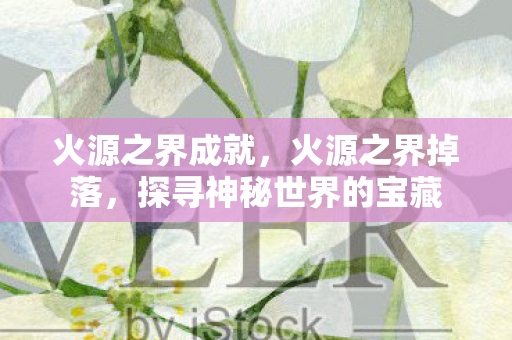 火源之界成就，火源之界掉落，探寻神秘世界的宝藏