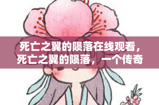 死亡之翼的陨落在线观看，死亡之翼的陨落，一个传奇的终结