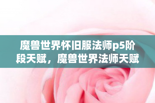 魔兽世界怀旧服法师p5阶段天赋，魔兽世界法师天赋之全新5.0版本解析