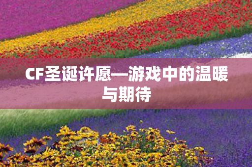 CF圣诞许愿—游戏中的温暖与期待