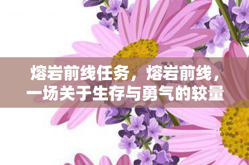 熔岩前线任务,熔岩前线,一场关于生存与勇气的较量 熔岩前线任务,熔岩前线,一场关于生存与勇气的较量