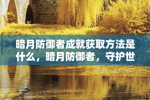暗月防御者成就获取方法是什么，暗月防御者，守护世界的勇士
